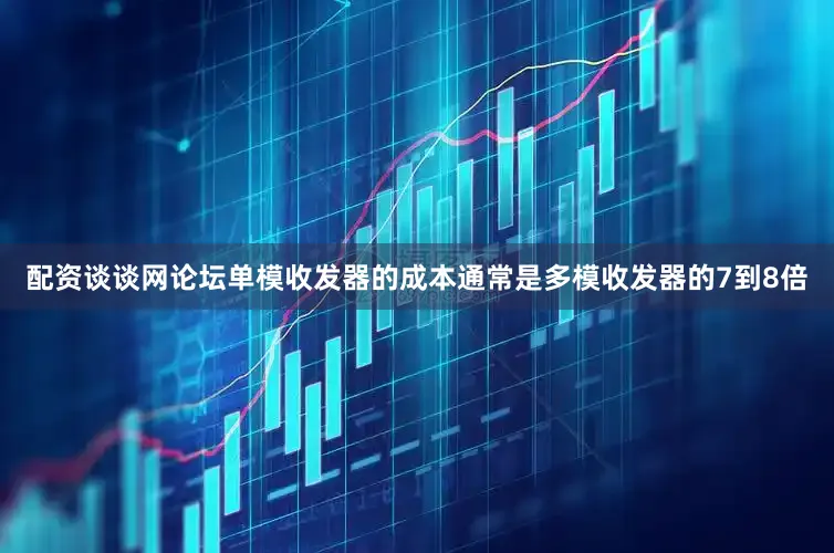 配资谈谈网论坛单模收发器的成本通常是多模收发器的7到8倍