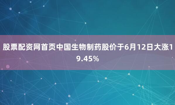 股票配资网首页中国生物制药股价于6月12日大涨19.45%