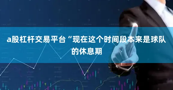 a股杠杆交易平台“现在这个时间段本来是球队的休息期