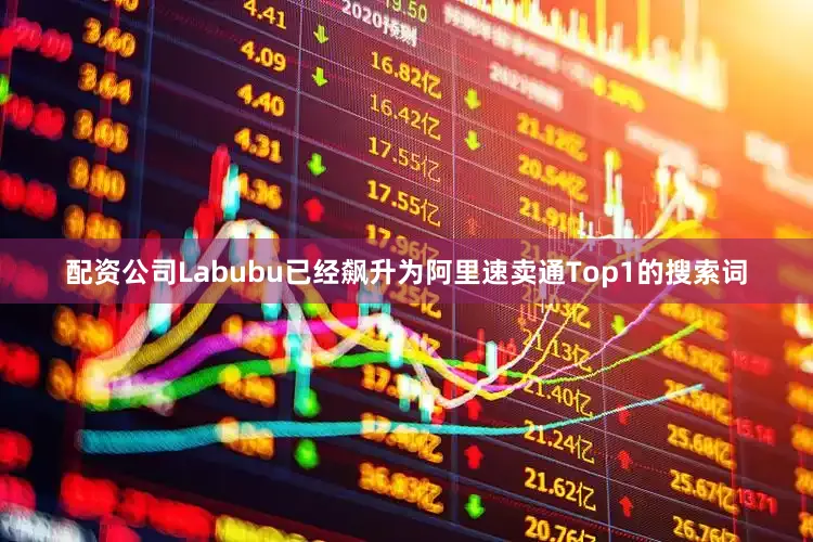 配资公司Labubu已经飙升为阿里速卖通Top1的搜索词