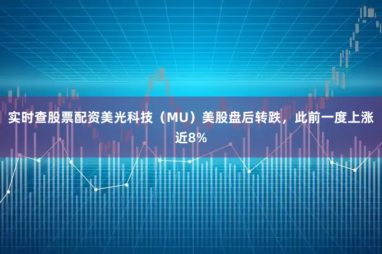 实时查股票配资美光科技（MU）美股盘后转跌，此前一度上涨近8%
