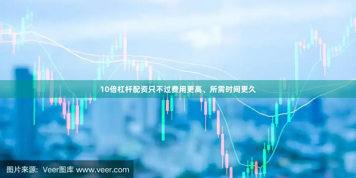 10倍杠杆配资只不过费用更高、所需时间更久