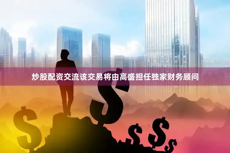 炒股配资交流该交易将由高盛担任独家财务顾问