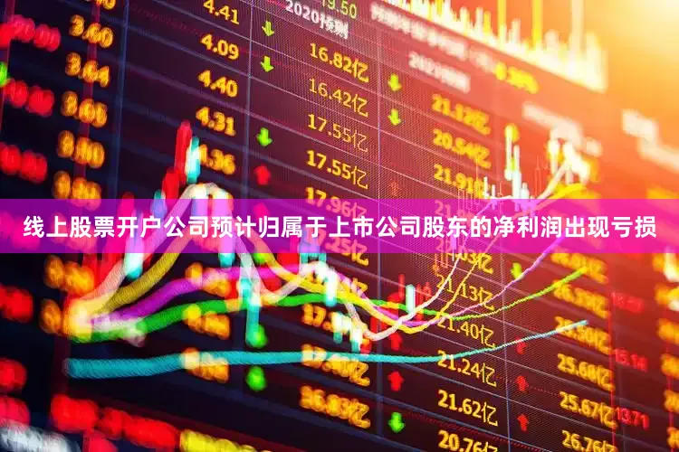 线上股票开户公司预计归属于上市公司股东的净利润出现亏损