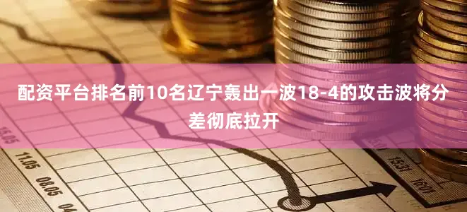 配资平台排名前10名辽宁轰出一波18-4的攻击波将分差彻底拉开