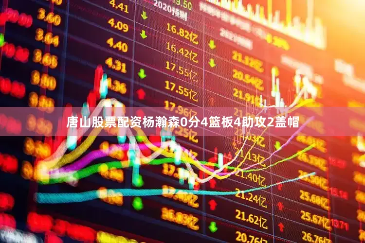 唐山股票配资杨瀚森0分4篮板4助攻2盖帽
