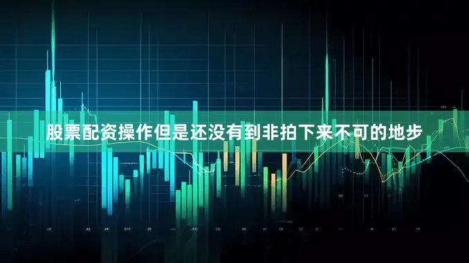 股票配资操作但是还没有到非拍下来不可的地步