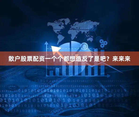 散户股票配资一个个都想造反了是吧？来来来