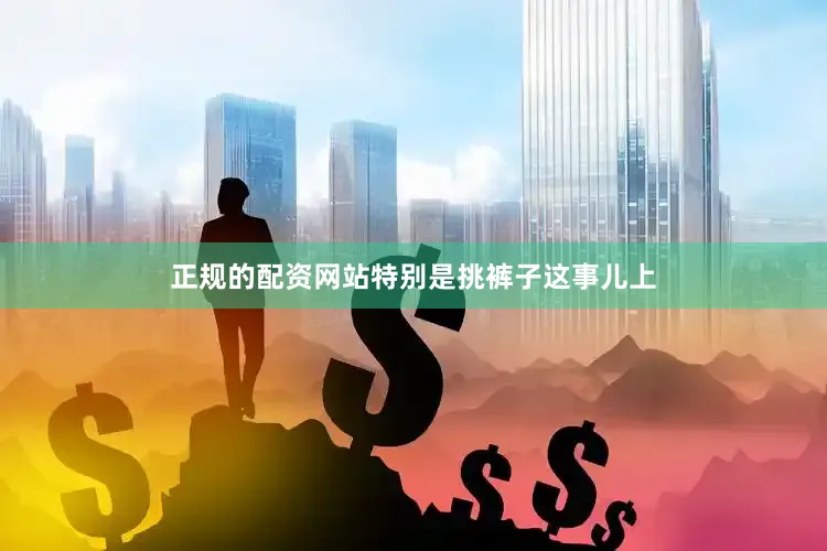 正规的配资网站特别是挑裤子这事儿上