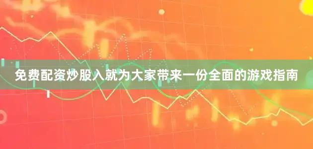 免费配资炒股入就为大家带来一份全面的游戏指南