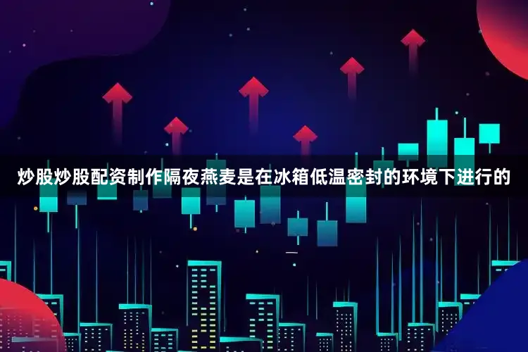 炒股炒股配资制作隔夜燕麦是在冰箱低温密封的环境下进行的