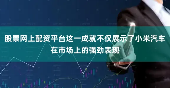 股票网上配资平台这一成就不仅展示了小米汽车在市场上的强劲表现