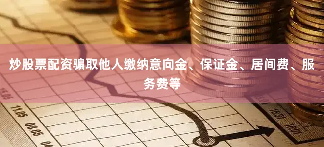 炒股票配资骗取他人缴纳意向金、保证金、居间费、服务费等