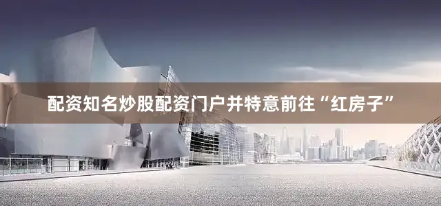 配资知名炒股配资门户并特意前往“红房子”