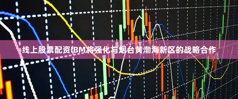 线上股票配资IBM将强化与烟台黄渤海新区的战略合作